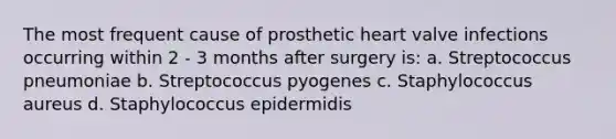 The most frequent cause of prosthetic heart valve infections occurring within 2 - 3 months after surgery is: a. Streptococcus pneumoniae b. Streptococcus pyogenes c. Staphylococcus aureus d. Staphylococcus epidermidis