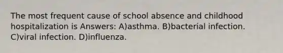 The most frequent cause of school absence and childhood hospitalization is Answers: A)asthma. B)bacterial infection. C)viral infection. D)influenza.