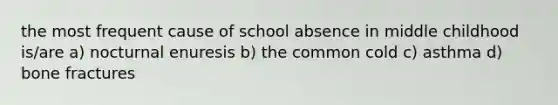 the most frequent cause of school absence in middle childhood is/are a) nocturnal enuresis b) the common cold c) asthma d) bone fractures