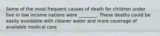 Some of the most frequent causes of death for children under five in low income nations were ________. These deaths could be easily avoidable with cleaner water and more coverage of available medical care