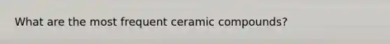 What are the most frequent ceramic compounds?