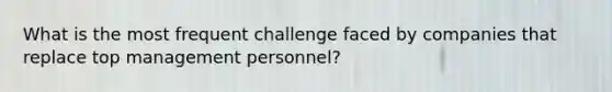 What is the most frequent challenge faced by companies that replace top management personnel?