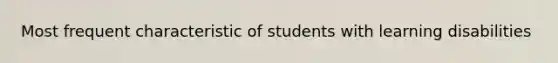 Most frequent characteristic of students with learning disabilities