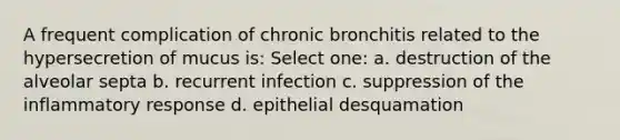 A frequent complication of chronic bronchitis related to the hypersecretion of mucus is: Select one: a. destruction of the alveolar septa b. recurrent infection c. suppression of the inflammatory response d. epithelial desquamation