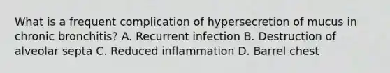 What is a frequent complication of hypersecretion of mucus in chronic bronchitis? A. Recurrent infection B. Destruction of alveolar septa C. Reduced inflammation D. Barrel chest