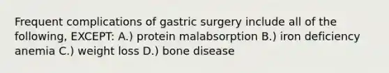 Frequent complications of gastric surgery include all of the following, EXCEPT: A.) protein malabsorption B.) iron deficiency anemia C.) weight loss D.) bone disease