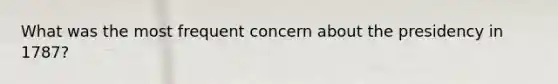 What was the most frequent concern about the presidency in 1787?