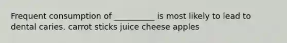 Frequent consumption of __________ is most likely to lead to dental caries. carrot sticks juice cheese apples