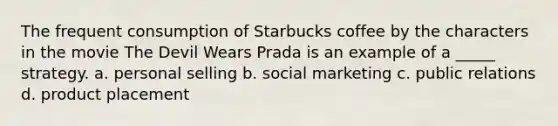 The frequent consumption of Starbucks coffee by the characters in the movie The Devil Wears Prada is an example of a _____ strategy. a. personal selling b. social marketing c. public relations d. product placement