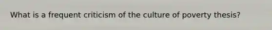 What is a frequent criticism of the culture of poverty thesis?