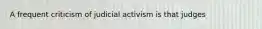A frequent criticism of judicial activism is that judges