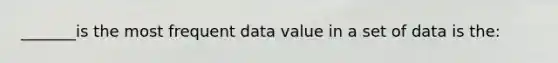 _______is the most frequent data value in a set of data is the: