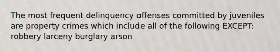 The most frequent delinquency offenses committed by juveniles are property crimes which include all of the following EXCEPT: robbery larceny burglary arson