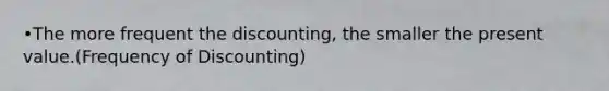 •The more frequent the discounting, the smaller the present value.(Frequency of Discounting)