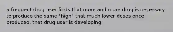 a frequent drug user finds that more and more drug is necessary to produce the same "high" that much lower doses once produced. that drug user is developing: