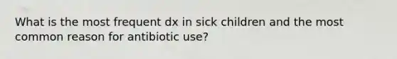 What is the most frequent dx in sick children and the most common reason for antibiotic use?