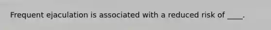 Frequent ejaculation is associated with a reduced risk of ____.