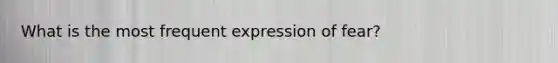 What is the most frequent expression of fear?