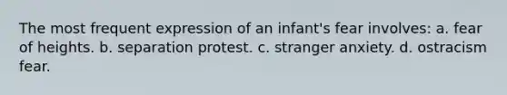 The most frequent expression of an infant's fear involves: a. fear of heights. b. separation protest. c. stranger anxiety. d. ostracism fear.