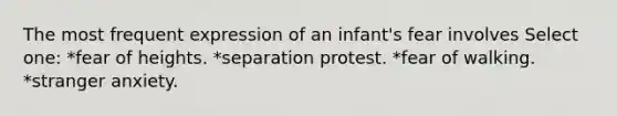 The most frequent expression of an infant's fear involves Select one: *fear of heights. *separation protest. *fear of walking. *stranger anxiety.