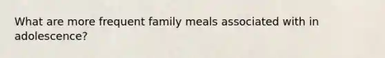 What are more frequent family meals associated with in adolescence?