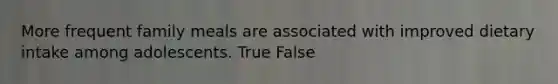 More frequent family meals are associated with improved dietary intake among adolescents. True False