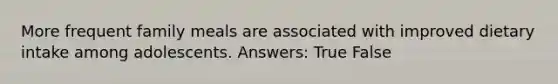 More frequent family meals are associated with improved dietary intake among adolescents. Answers: True False