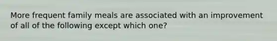 More frequent family meals are associated with an improvement of all of the following except which one?