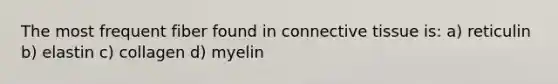 The most frequent fiber found in connective tissue is: a) reticulin b) elastin c) collagen d) myelin