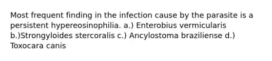 Most frequent finding in the infection cause by the parasite is a persistent hypereosinophilia. a.) Enterobius vermicularis b.)Strongyloides stercoralis c.) Ancylostoma braziliense d.) Toxocara canis