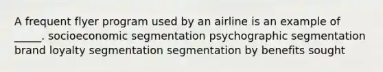 A frequent flyer program used by an airline is an example of _____. socioeconomic segmentation psychographic segmentation brand loyalty segmentation segmentation by benefits sought