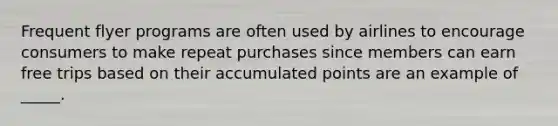 Frequent flyer programs are often used by airlines to encourage consumers to make repeat purchases since members can earn free trips based on their accumulated points are an example of _____.