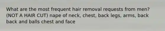 What are the most frequent hair removal requests from men? (NOT A HAIR CUT) nape of neck, chest, back legs, arms, back back and balls chest and face