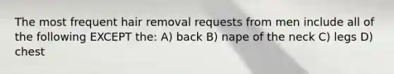 The most frequent hair removal requests from men include all of the following EXCEPT the: A) back B) nape of the neck C) legs D) chest