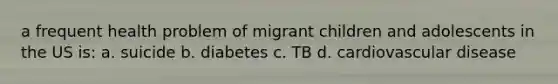 a frequent health problem of migrant children and adolescents in the US is: a. suicide b. diabetes c. TB d. cardiovascular disease