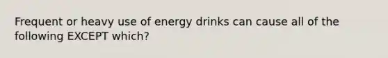 Frequent or heavy use of energy drinks can cause all of the following EXCEPT which?