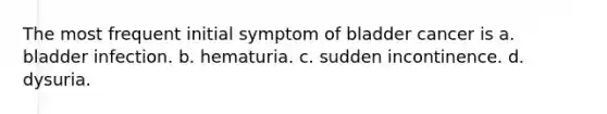 The most frequent initial symptom of bladder cancer is a. bladder infection. b. hematuria. c. sudden incontinence. d. dysuria.