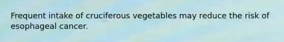 Frequent intake of cruciferous vegetables may reduce the risk of esophageal cancer.