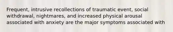 Frequent, intrusive recollections of traumatic event, social withdrawal, nightmares, and increased physical arousal associated with anxiety are the major symptoms associated with