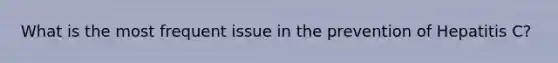 What is the most frequent issue in the prevention of Hepatitis C?