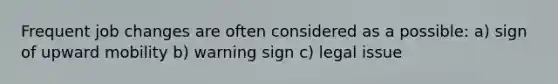 Frequent job changes are often considered as a possible: a) sign of upward mobility b) warning sign c) legal issue