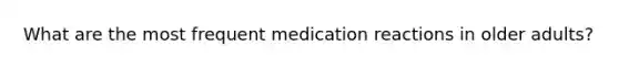 What are the most frequent medication reactions in older adults?