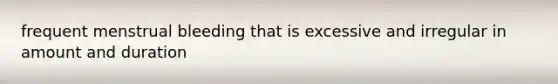 frequent menstrual bleeding that is excessive and irregular in amount and duration