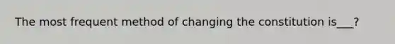 The most frequent method of changing the constitution is___?