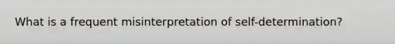 What is a frequent misinterpretation of self-determination?