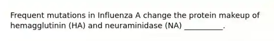Frequent mutations in Influenza A change the protein makeup of hemagglutinin (HA) and neuraminidase (NA) __________.