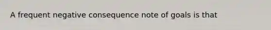 A frequent negative consequence note of goals is that