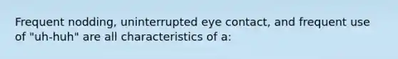 Frequent nodding, uninterrupted eye contact, and frequent use of "uh-huh" are all characteristics of a: