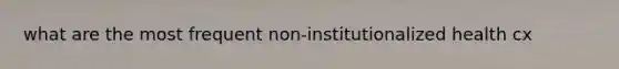 what are the most frequent non-institutionalized health cx