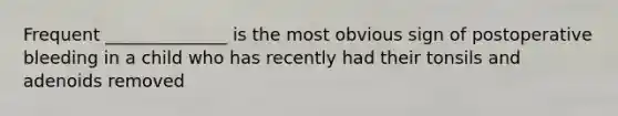 Frequent ______________ is the most obvious sign of postoperative bleeding in a child who has recently had their tonsils and adenoids removed